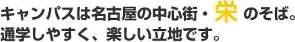 キャンパスは名古屋の中心街・栄のそば。通学しやすく、楽しい立地です。